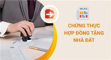 Chứng thực hợp đồng tặng nhà đất cho con: Hồ sơ và thủ tục