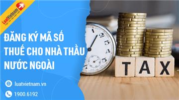 Cách đăng ký mã số thuế cho nhà thầu, nhà thầu phụ nước ngoài