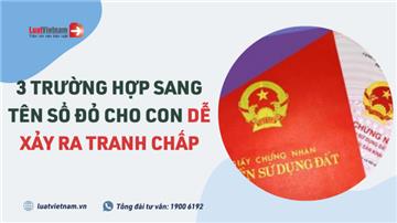 3 trường hợp sang tên Sổ đỏ cho con dễ xảy ra tranh chấp