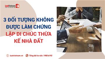 3 đối tượng không được làm chứng lập di chúc thừa kế nhà đất