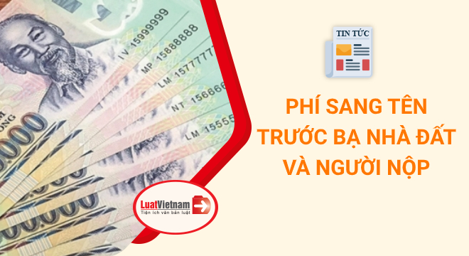 Phí sang tên trước bạ nhà đất và người phải nộp
