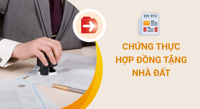 Chứng thực hợp đồng tặng nhà đất cho con: Hồ sơ và thủ tục Chứng thực hợp đồng tặng nhà đất cho con: Hồ sơ và thủ tục