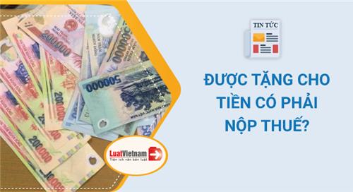 Được tặng cho tiền có phải nộp thuế thu nhập cá nhân? Được tặng cho tiền có phải nộp thuế thu nhập cá nhân?