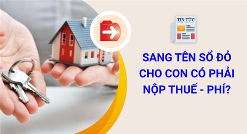 Sang tên Sổ đỏ nhà đất cho con phải nộp những thuế, phí nào? Sang tên Sổ đỏ nhà đất cho con phải nộp những thuế, phí nào?