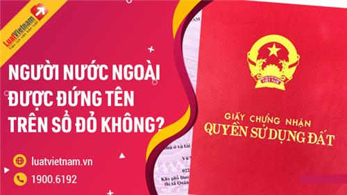 Người nước ngoài có được đứng tên trên Sổ đỏ không? Người nước ngoài có được đứng tên trên Sổ đỏ không?