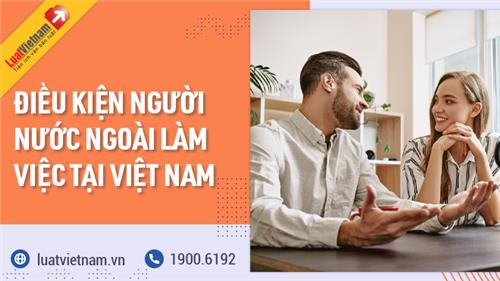 Người nước ngoài cần điều kiện gì để được làm việc ở Việt Nam? Người nước ngoài cần điều kiện gì để được làm việc ở Việt Nam?